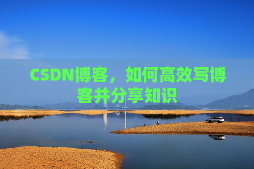 CSDN博客,如何高效写博客并分享知识 CSDN博客,如何高效写博客并分享知识